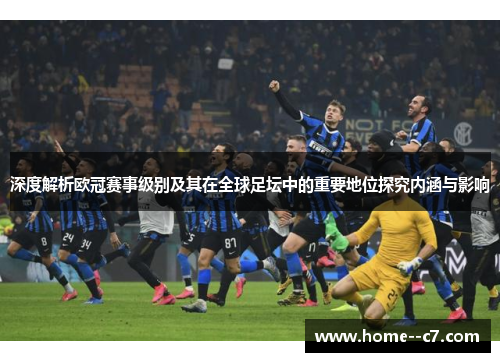 深度解析欧冠赛事级别及其在全球足坛中的重要地位探究内涵与影响