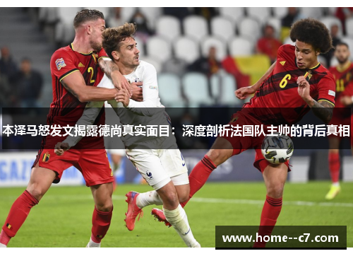 本泽马怒发文揭露德尚真实面目：深度剖析法国队主帅的背后真相