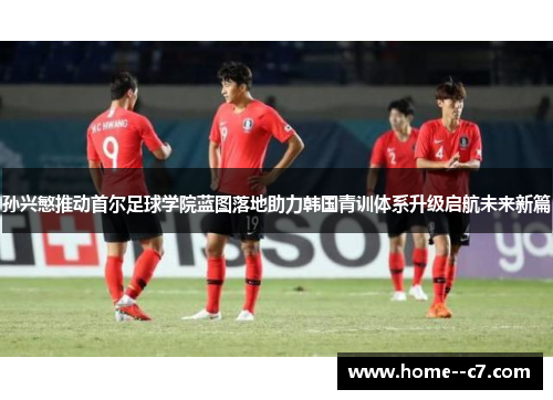 孙兴慜推动首尔足球学院蓝图落地助力韩国青训体系升级启航未来新篇