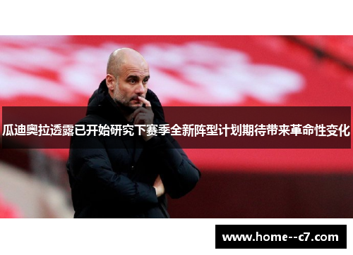 瓜迪奥拉透露已开始研究下赛季全新阵型计划期待带来革命性变化