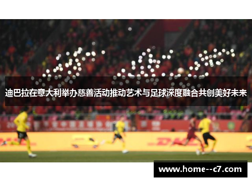 迪巴拉在意大利举办慈善活动推动艺术与足球深度融合共创美好未来