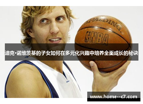 迪克·诺维茨基的子女如何在多元化兴趣中培养全面成长的秘诀